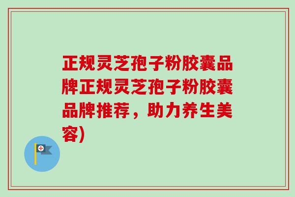 正规灵芝孢子粉胶囊品牌正规灵芝孢子粉胶囊品牌推荐，助力养生美容)-第1张图片-卓越灵芝孢子粉