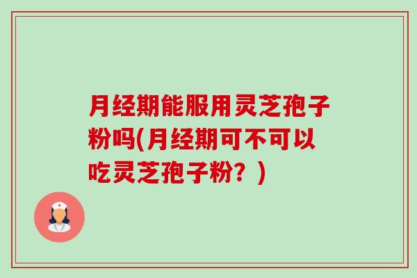月经期能服用灵芝孢子粉吗(月经期可不可以吃灵芝孢子粉？)-第1张图片-卓越灵芝孢子粉