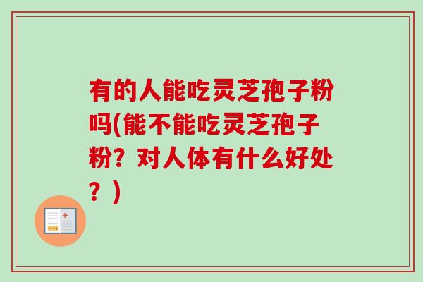 有的人能吃灵芝孢子粉吗(能不能吃灵芝孢子粉?对人体有什么好处?)-第1张图片-卓越灵芝孢子粉 有的人能吃灵芝孢子粉吗(能不能吃灵芝孢子粉?对人体有什么好处?)-第1张图片-卓越灵芝孢子粉