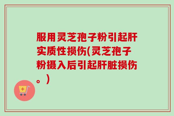 服用灵芝孢子粉引起肝实质性损伤(灵芝孢子粉摄入后引起肝脏损伤。)-第1张图片-卓越灵芝孢子粉 服用灵芝孢子粉引起肝实质性损伤(灵芝孢子粉摄入后引起肝脏损伤。)-第1张图片-卓越灵芝孢子粉