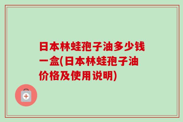 日本林蛙孢子油多少钱一盒(日本林蛙孢子油价格及使用说明)-第1张图片-卓越灵芝孢子粉