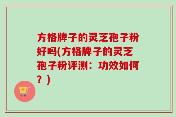 方格牌子的灵芝孢子粉好吗(方格牌子的灵芝孢子粉评测:功效如何?)-第1张图片-卓越灵芝孢子粉 方格牌子的灵芝孢子粉好吗(方格牌子的灵芝孢子粉评测:功效如何?)-第1张图片-卓越灵芝孢子粉