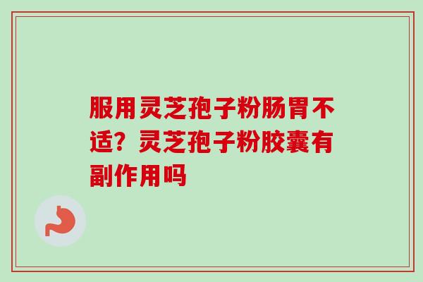 服用灵芝孢子粉肠胃不适?灵芝孢子粉胶囊有副作用吗-第1张图片-卓越灵芝孢子粉 服用灵芝孢子粉肠胃不适?灵芝孢子粉胶囊有副作用吗-第1张图片-卓越灵芝孢子粉