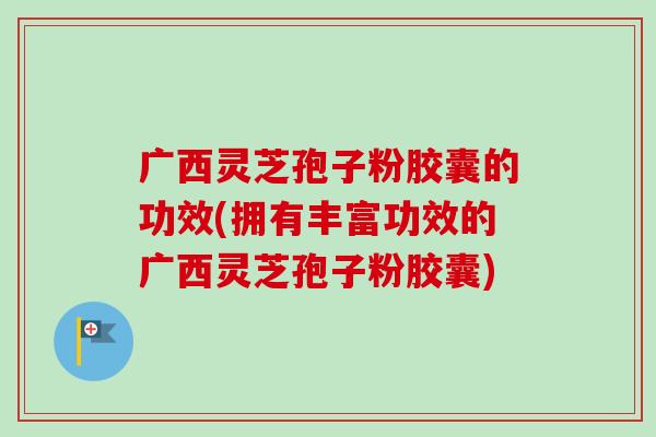 广西灵芝孢子粉胶囊的功效(拥有丰富功效的广西灵芝孢子粉胶囊)-第1张图片-卓越灵芝孢子粉 广西灵芝孢子粉胶囊的功效(拥有丰富功效的广西灵芝孢子粉胶囊)-第1张图片-卓越灵芝孢子粉