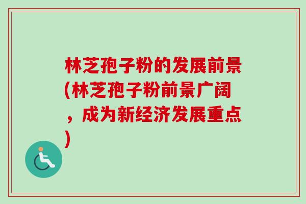 林芝孢子粉的发展前景(林芝孢子粉前景广阔,成为新经济发展重点)-第1张图片-卓越灵芝孢子粉 林芝孢子粉的发展前景(林芝孢子粉前景广阔,成为新经济发展重点)-第1张图片-卓越灵芝孢子粉