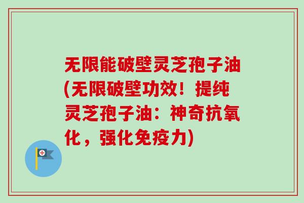 无限能破壁灵芝孢子油(无限破壁功效!提纯灵芝孢子油:神奇抗氧化,强化免疫力)-第1张图片-卓越灵芝孢子粉 无限能破壁灵芝孢子油(无限破壁功效!提纯灵芝孢子油:神奇抗氧化,强化免疫力)-第1张图片-卓越灵芝孢子粉