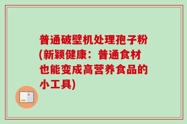 普通破壁机处理孢子粉(新颖健康：普通食材也能变成高营养食品的小工具)-第1张图片-卓越灵芝孢子粉