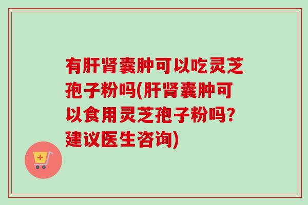 有肝肾囊肿可以吃灵芝孢子粉吗(肝肾囊肿可以食用灵芝孢子粉吗？建议医生咨询)-第1张图片-卓越灵芝孢子粉