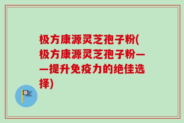 极方康源灵芝孢子粉(极方康源灵芝孢子粉——提升免疫力的绝佳选择)-第1张图片-卓越灵芝孢子粉