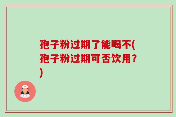 孢子粉过期了能喝不(孢子粉过期可否饮用?)-第1张图片-卓越灵芝孢子粉 孢子粉过期了能喝不(孢子粉过期可否饮用?)-第1张图片-卓越灵芝孢子粉