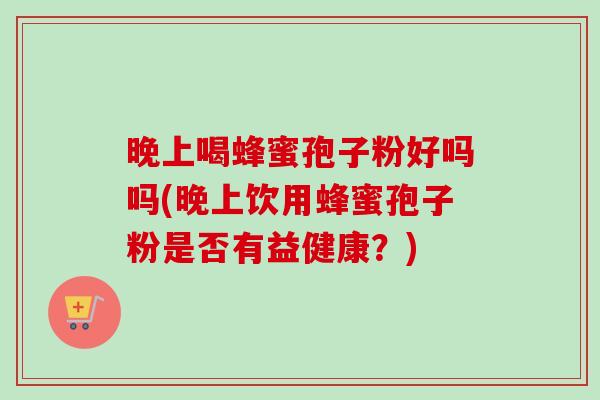 晚上喝蜂蜜孢子粉好吗吗(晚上饮用蜂蜜孢子粉是否有益健康？)-第1张图片-卓越灵芝孢子粉