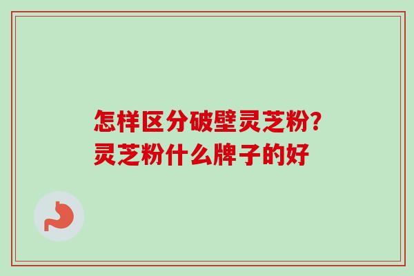 怎样区分破壁灵芝粉?灵芝粉什么牌子的好-第1张图片-卓越灵芝孢子粉 怎样区分破壁灵芝粉?灵芝粉什么牌子的好-第1张图片-卓越灵芝孢子粉