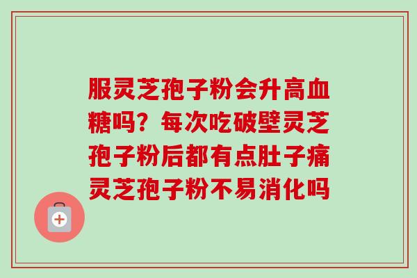 服灵芝孢子粉会升高血糖吗？每次吃破壁灵芝孢子粉后都有点肚子痛灵芝孢子粉不易消化吗-第1张图片-卓越灵芝孢子粉