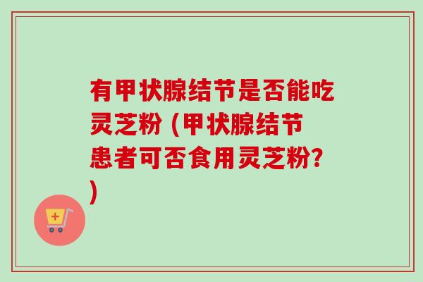 有甲状腺结节是否能吃灵芝粉 (甲状腺结节患者可否食用灵芝粉?)-第1张图片-卓越灵芝孢子粉 有甲状腺结节是否能吃灵芝粉 (甲状腺结节患者可否食用灵芝粉?)-第1张图片-卓越灵芝孢子粉