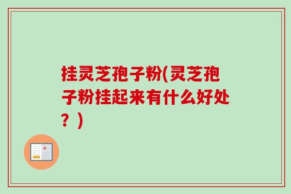 挂灵芝孢子粉(灵芝孢子粉挂起来有什么好处？)-第1张图片-卓越灵芝孢子粉