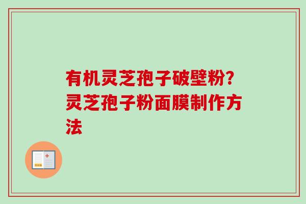 有机灵芝孢子破壁粉?灵芝孢子粉面膜制作方法-第1张图片-卓越灵芝孢子粉 有机灵芝孢子破壁粉?灵芝孢子粉面膜制作方法-第1张图片-卓越灵芝孢子粉