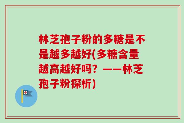 林芝孢子粉的多糖是不是越多越好(多糖含量越高越好吗?——林芝孢子粉探析)-第1张图片-卓越灵芝孢子粉 林芝孢子粉的多糖是不是越多越好(多糖含量越高越好吗?——林芝孢子粉探析)-第1张图片-卓越灵芝孢子粉