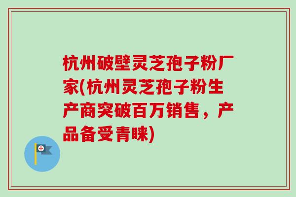 杭州破壁灵芝孢子粉厂家(杭州灵芝孢子粉生产商突破百万销售,产品备受青睐)-第1张图片-卓越灵芝孢子粉 杭州破壁灵芝孢子粉厂家(杭州灵芝孢子粉生产商突破百万销售,产品备受青睐)-第1张图片-卓越灵芝孢子粉