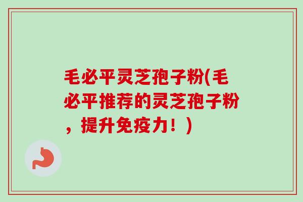 毛必平灵芝孢子粉(毛必平推荐的灵芝孢子粉，提升免疫力！)-第1张图片-卓越灵芝孢子粉