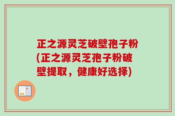正之源灵芝破壁孢子粉(正之源灵芝孢子粉破壁提取,健康好选择)-第1张图片-卓越灵芝孢子粉 正之源灵芝破壁孢子粉(正之源灵芝孢子粉破壁提取,健康好选择)-第1张图片-卓越灵芝孢子粉