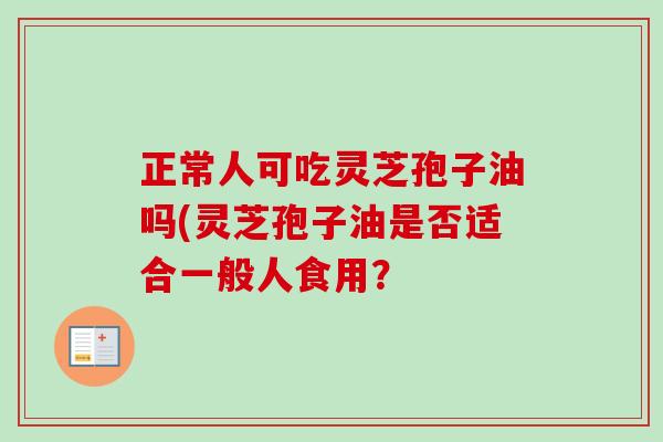 正常人可吃灵芝孢子油吗(灵芝孢子油是否适合一般人食用？-第1张图片-卓越灵芝孢子粉