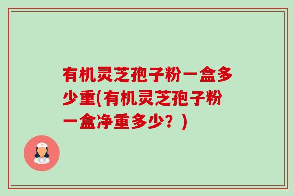 有机灵芝孢子粉一盒多少重(有机灵芝孢子粉一盒净重多少？)-第1张图片-卓越灵芝孢子粉