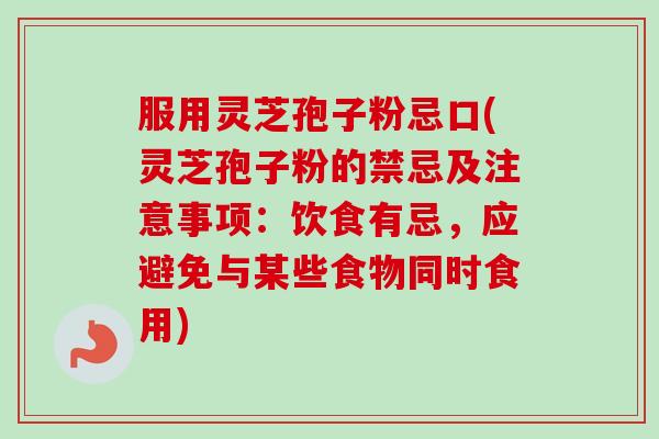 服用灵芝孢子粉忌口(灵芝孢子粉的禁忌及注意事项:饮食有忌,应避免与某些食物同时食用)-第1张图片-卓越灵芝孢子粉 服用灵芝孢子粉忌口(灵芝孢子粉的禁忌及注意事项:饮食有忌,应避免与某些食物同时食用)-第1张图片-卓越灵芝孢子粉