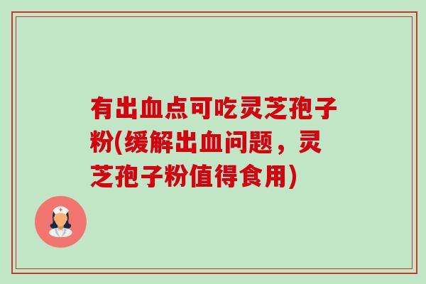 有出血点可吃灵芝孢子粉(缓解出血问题,灵芝孢子粉值得食用)-第1张图片-卓越灵芝孢子粉 有出血点可吃灵芝孢子粉(缓解出血问题,灵芝孢子粉值得食用)-第1张图片-卓越灵芝孢子粉