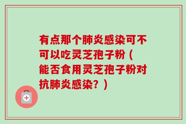 有点那个肺炎感染可不可以吃灵芝孢子粉 (能否食用灵芝孢子粉对抗肺炎感染?)-第1张图片-卓越灵芝孢子粉 有点那个肺炎感染可不可以吃灵芝孢子粉 (能否食用灵芝孢子粉对抗肺炎感染?)-第1张图片-卓越灵芝孢子粉