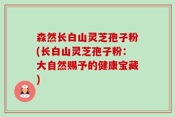 森然长白山灵芝孢子粉(长白山灵芝孢子粉:大自然赐予的健康宝藏)-第1张图片-卓越灵芝孢子粉 森然长白山灵芝孢子粉(长白山灵芝孢子粉:大自然赐予的健康宝藏)-第1张图片-卓越灵芝孢子粉