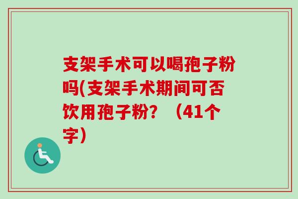 支架手术可以喝孢子粉吗(支架手术期间可否饮用孢子粉？（41个字）-第1张图片-卓越灵芝孢子粉