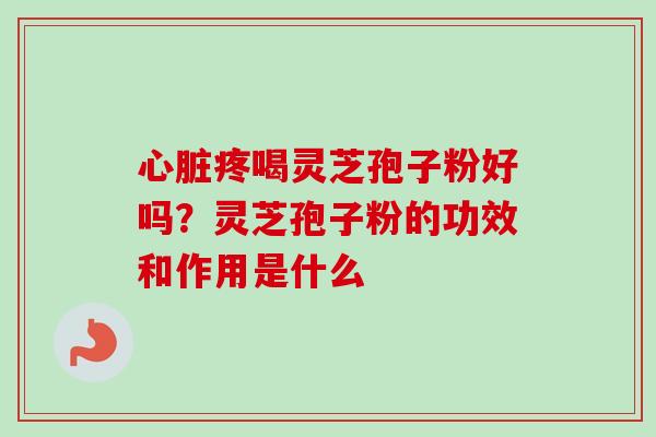 心脏疼喝灵芝孢子粉好吗?灵芝孢子粉的功效和作用是什么-第1张图片-卓越灵芝孢子粉 心脏疼喝灵芝孢子粉好吗?灵芝孢子粉的功效和作用是什么-第1张图片-卓越灵芝孢子粉