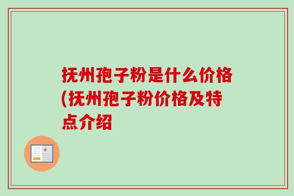 抚州孢子粉是什么价格(抚州孢子粉价格及特点介绍-第1张图片-卓越灵芝孢子粉 抚州孢子粉是什么价格(抚州孢子粉价格及特点介绍-第1张图片-卓越灵芝孢子粉