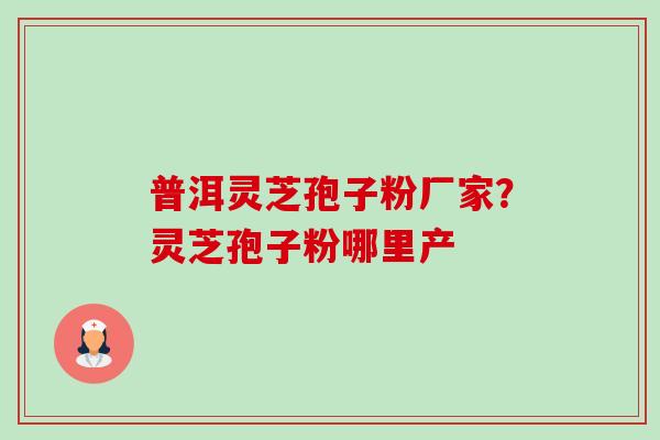 普洱灵芝孢子粉厂家?灵芝孢子粉哪里产-第1张图片-卓越灵芝孢子粉 普洱灵芝孢子粉厂家?灵芝孢子粉哪里产-第1张图片-卓越灵芝孢子粉
