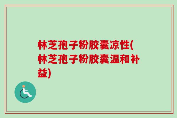 林芝孢子粉胶囊凉性(林芝孢子粉胶囊温和补益)-第1张图片-卓越灵芝孢子粉 林芝孢子粉胶囊凉性(林芝孢子粉胶囊温和补益)-第1张图片-卓越灵芝孢子粉