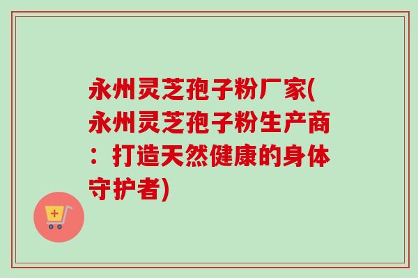 永州灵芝孢子粉厂家(永州灵芝孢子粉生产商:打造天然健康的身体守护者)-第1张图片-卓越灵芝孢子粉 永州灵芝孢子粉厂家(永州灵芝孢子粉生产商:打造天然健康的身体守护者)-第1张图片-卓越灵芝孢子粉