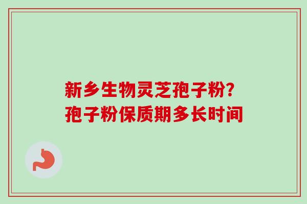 新乡生物灵芝孢子粉？孢子粉保质期多长时间-第1张图片-卓越灵芝孢子粉