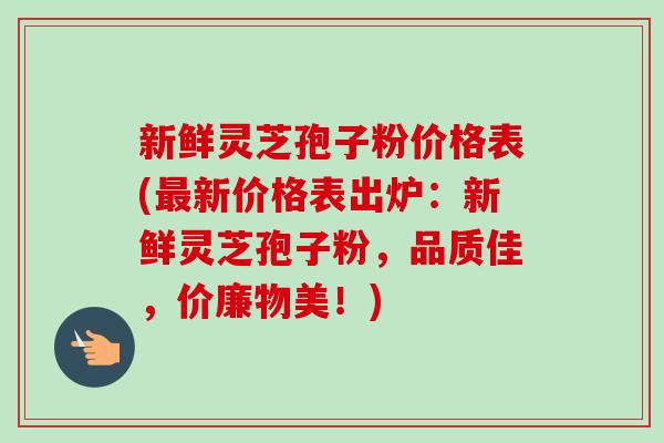 新鲜灵芝孢子粉价格表(最新价格表出炉：新鲜灵芝孢子粉，品质佳，价廉物美！)-第1张图片-卓越灵芝孢子粉