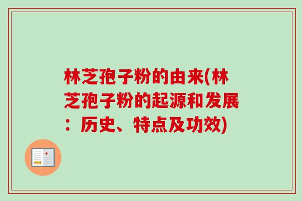 林芝孢子粉的由来(林芝孢子粉的起源和发展：历史、特点及功效)-第1张图片-卓越灵芝孢子粉