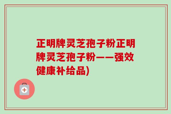 正明牌灵芝孢子粉正明牌灵芝孢子粉——强效健康补给品)-第1张图片-卓越灵芝孢子粉