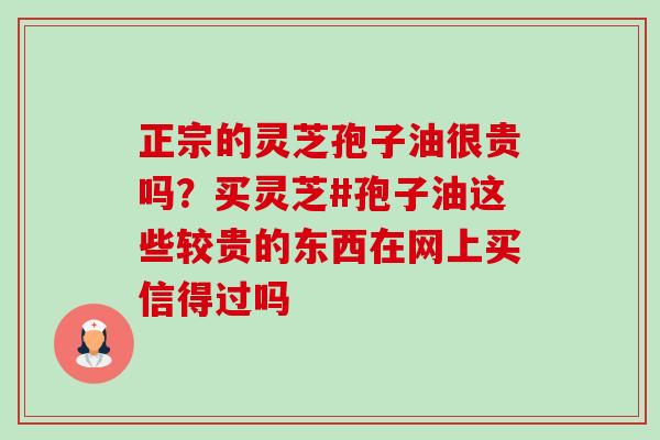正宗的灵芝孢子油很贵吗?买灵芝#孢子油这些较贵的东西在网上买信得过吗-第1张图片-卓越灵芝孢子粉 正宗的灵芝孢子油很贵吗?买灵芝#孢子油这些较贵的东西在网上买信得过吗-第1张图片-卓越灵芝孢子粉
