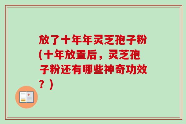 放了十年年灵芝孢子粉(十年放置后,灵芝孢子粉还有哪些神奇功效?)-第1张图片-卓越灵芝孢子粉 放了十年年灵芝孢子粉(十年放置后,灵芝孢子粉还有哪些神奇功效?)-第1张图片-卓越灵芝孢子粉