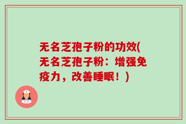 无名芝孢子粉的功效(无名芝孢子粉:增强免疫力,改善睡眠!)-第1张图片-卓越灵芝孢子粉 无名芝孢子粉的功效(无名芝孢子粉:增强免疫力,改善睡眠!)-第1张图片-卓越灵芝孢子粉