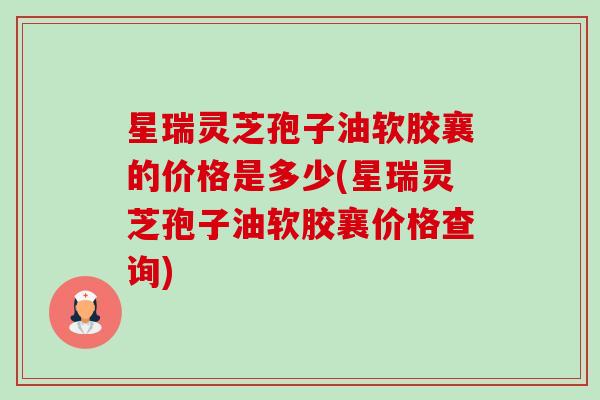 星瑞灵芝孢子油软胶襄的价格是多少(星瑞灵芝孢子油软胶襄价格查询)-第1张图片-卓越灵芝孢子粉 星瑞灵芝孢子油软胶襄的价格是多少(星瑞灵芝孢子油软胶襄价格查询)-第1张图片-卓越灵芝孢子粉