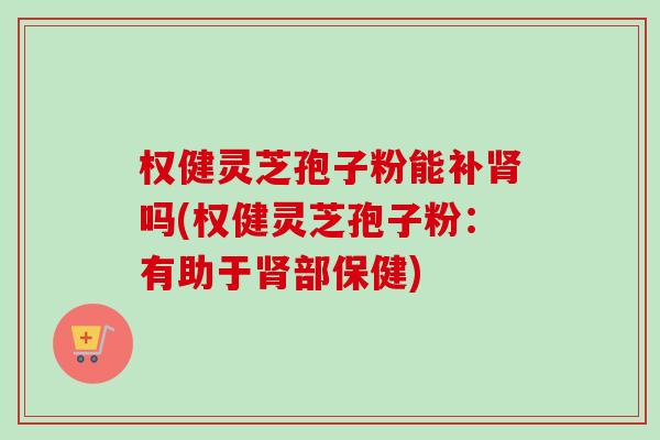 权健灵芝孢子粉能补肾吗(权健灵芝孢子粉:有助于肾部保健)-第1张图片-卓越灵芝孢子粉 权健灵芝孢子粉能补肾吗(权健灵芝孢子粉:有助于肾部保健)-第1张图片-卓越灵芝孢子粉
