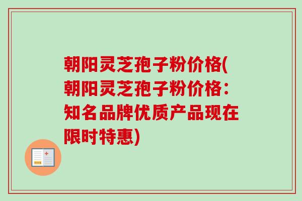 朝阳灵芝孢子粉价格(朝阳灵芝孢子粉价格：知名品牌优质产品现在限时特惠)-第1张图片-卓越灵芝孢子粉