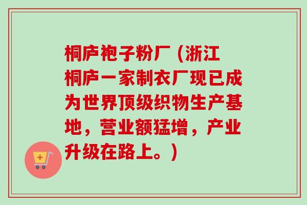 桐庐袍子粉厂 (浙江桐庐一家制衣厂现已成为世界顶级织物生产基地,营业额猛增,产业升级在路上。)-第1张图片-卓越灵芝孢子粉 桐庐袍子粉厂 (浙江桐庐一家制衣厂现已成为世界顶级织物生产基地,营业额猛增,产业升级在路上。)-第1张图片-卓越灵芝孢子粉