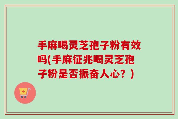 手麻喝灵芝孢子粉有效吗(手麻征兆喝灵芝孢子粉是否振奋人心?)-第1张图片-卓越灵芝孢子粉 手麻喝灵芝孢子粉有效吗(手麻征兆喝灵芝孢子粉是否振奋人心?)-第1张图片-卓越灵芝孢子粉