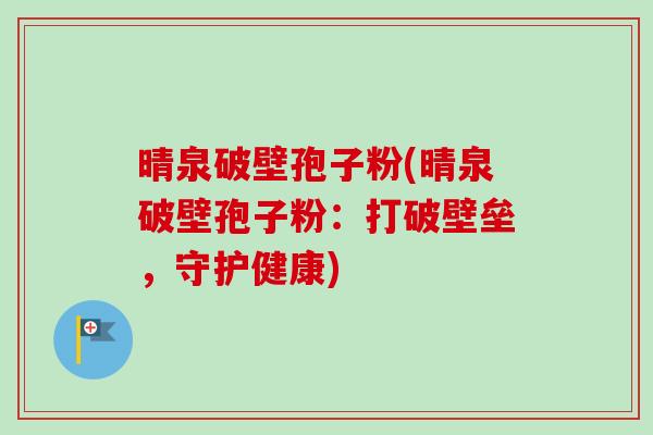 晴泉破壁孢子粉(晴泉破壁孢子粉:打破壁垒,守护健康)-第1张图片-卓越灵芝孢子粉 晴泉破壁孢子粉(晴泉破壁孢子粉:打破壁垒,守护健康)-第1张图片-卓越灵芝孢子粉
