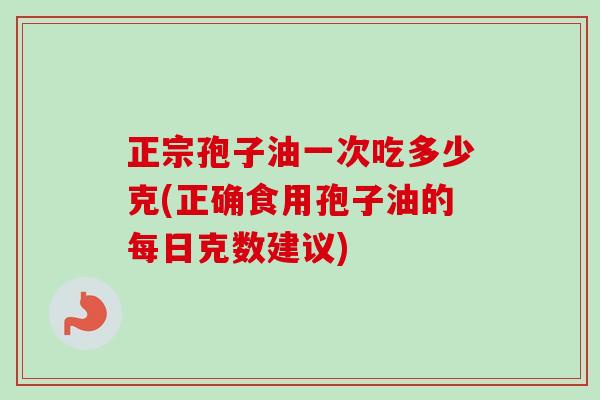 正宗孢子油一次吃多少克(正确食用孢子油的每日克数建议)-第1张图片-卓越灵芝孢子粉 正宗孢子油一次吃多少克(正确食用孢子油的每日克数建议)-第1张图片-卓越灵芝孢子粉